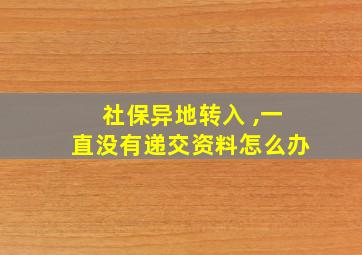 社保异地转入 ,一直没有递交资料怎么办